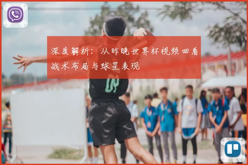深度解析:从昨晚世界杯视频回看战术布局与球星表现