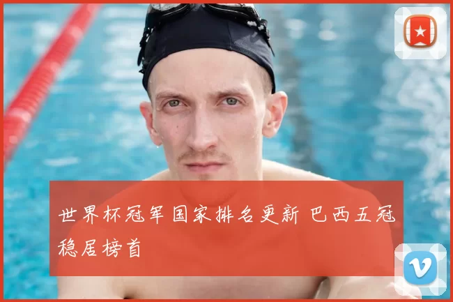 世界杯冠军国家排名更新 巴西五冠稳居榜首