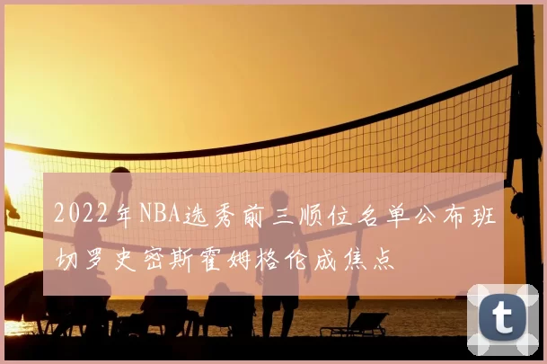 2022年NBA选秀前三顺位名单公布班切罗史密斯霍姆格伦成焦点