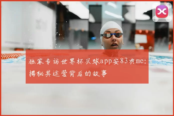 独家专访世界杯买球app安83典me:揭秘其运营背后的故事