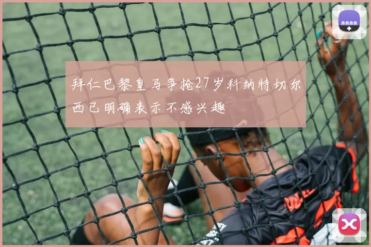 拜仁巴黎皇马争抢27岁科纳特切尔西已明确表示不感兴趣