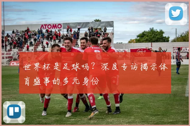 世界杯是足球吗？深度专访揭示体育盛事的多元身份