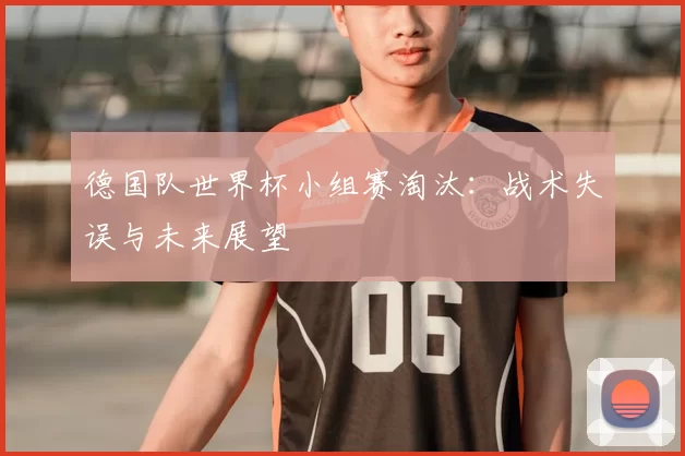 德国队世界杯小组赛淘汰：战术失误与未来展望