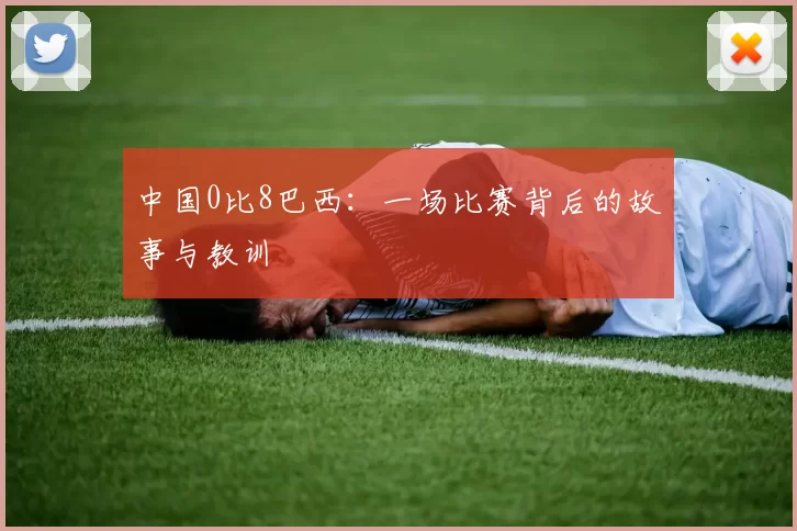 中国0比8巴西：一场比赛背后的故事与教训