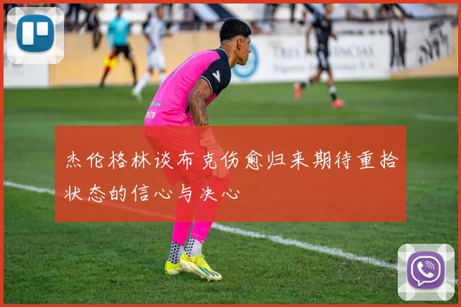 杰伦格林谈布克伤愈归来期待重拾状态的信心与决心