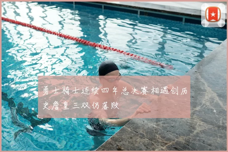 勇士骑士连续四年总决赛相遇创历史詹皇三双仍落败