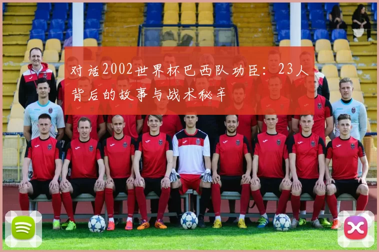 对话2002世界杯巴西队功臣：23人背后的故事与战术秘辛