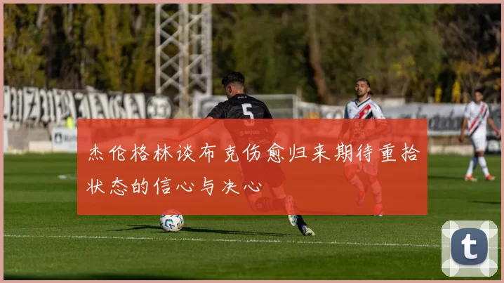 杰伦格林谈布克伤愈归来期待重拾状态的信心与决心
