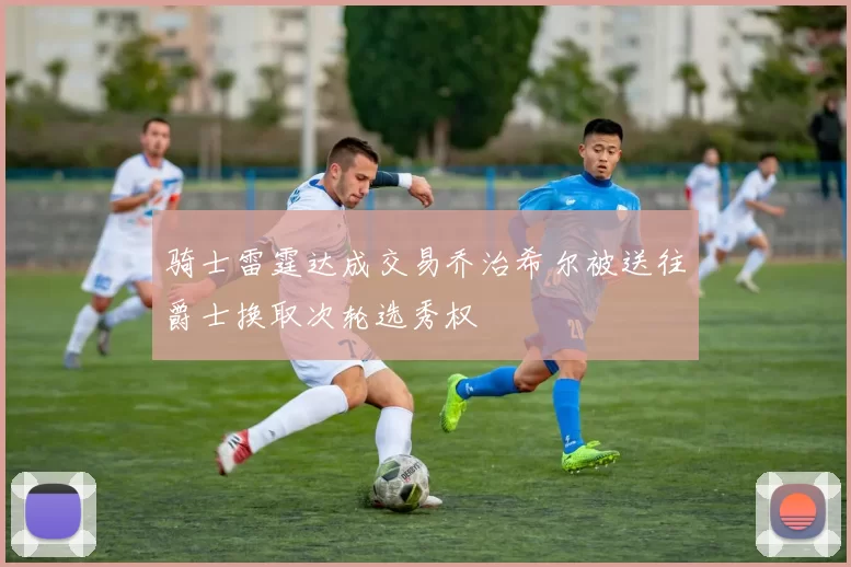 骑士雷霆达成交易乔治希尔被送往爵士换取次轮选秀权