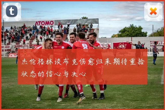 杰伦格林谈布克伤愈归来期待重拾状态的信心与决心