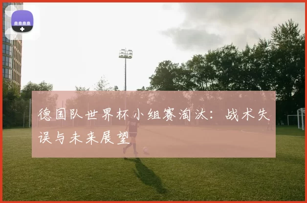 德国队世界杯小组赛淘汰：战术失误与未来展望