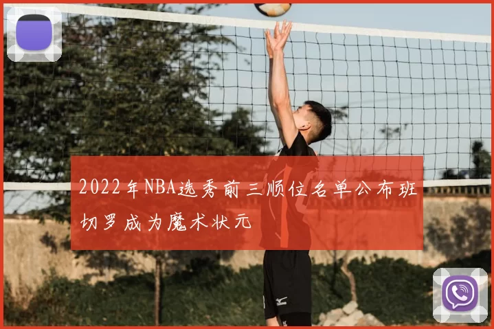 2022年NBA选秀前三顺位名单公布班切罗成为魔术状元