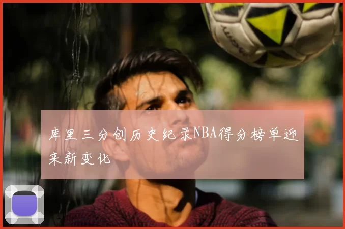 库里三分创历史纪录NBA得分榜单迎来新变化