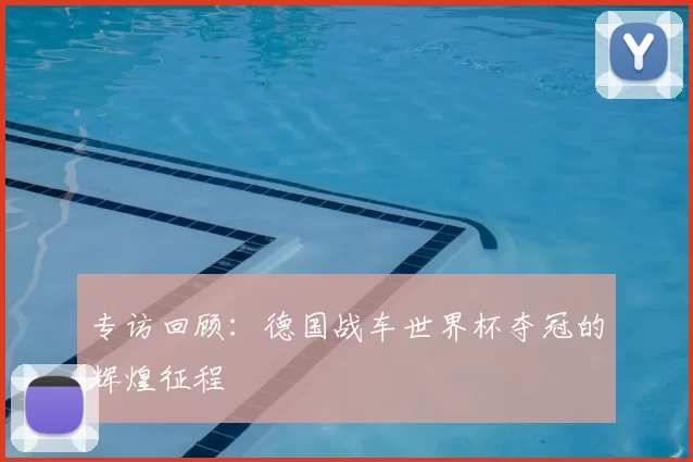 专访回顾:德国战车世界杯夺冠的辉煌征程
