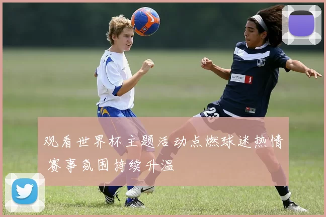 观看世界杯主题活动点燃球迷热情 赛事氛围持续升温