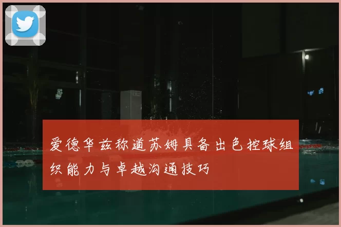 爱德华兹称道苏姆具备出色控球组织能力与卓越沟通技巧