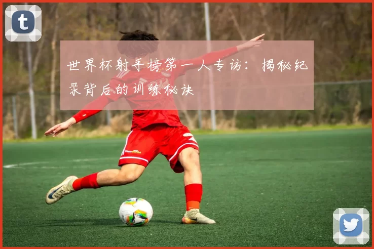 世界杯射手榜第一人专访：揭秘纪录背后的训练秘诀