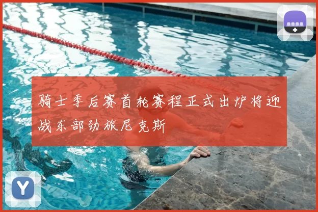 骑士季后赛首轮赛程正式出炉将迎战东部劲旅尼克斯