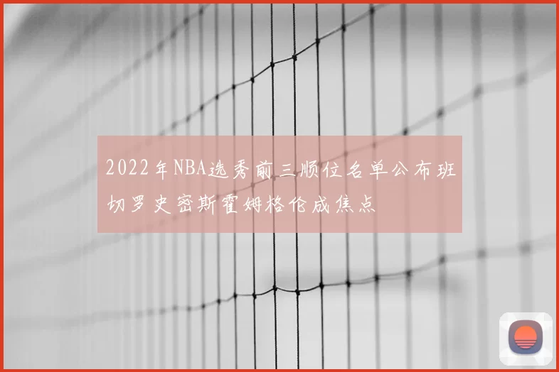 2022年NBA选秀前三顺位名单公布班切罗史密斯霍姆格伦成焦点