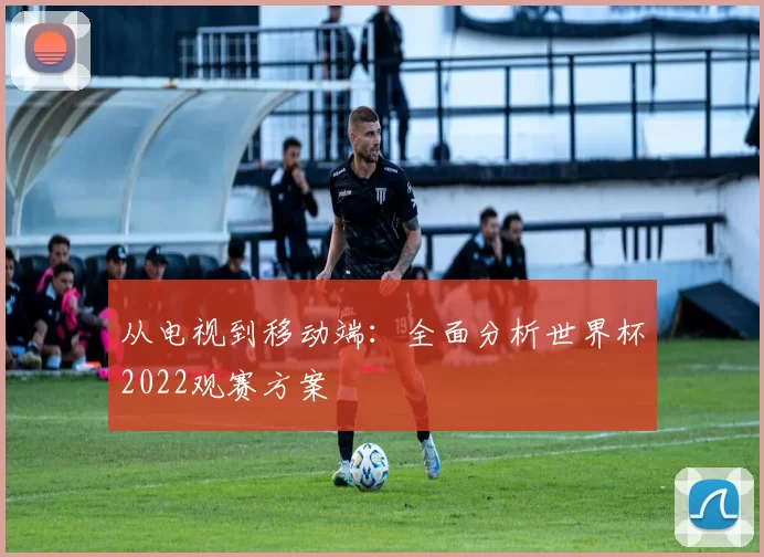 从电视到移动端：全面分析世界杯2022观赛方案