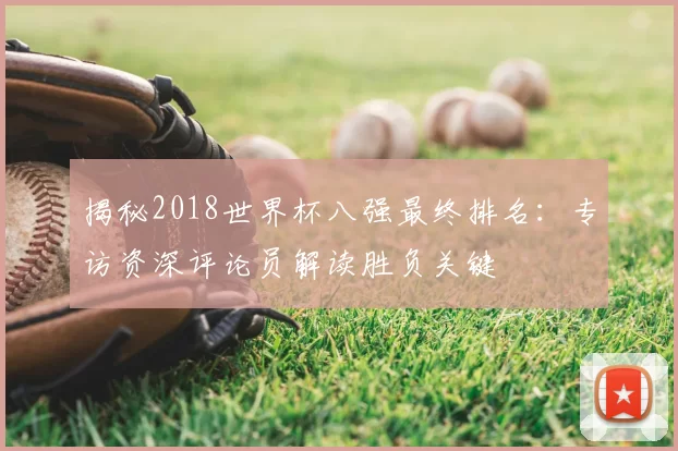 揭秘2018世界杯八强最终排名:专访资深评论员解读胜负关键