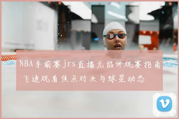 NBA季前赛jrs直播无插件观赛指南 飞速观看焦点对决与球星动态