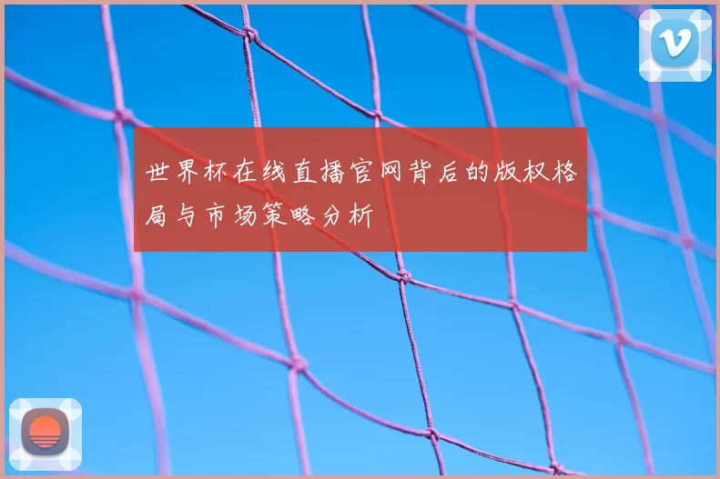 世界杯在线直播官网背后的版权格局与市场策略分析