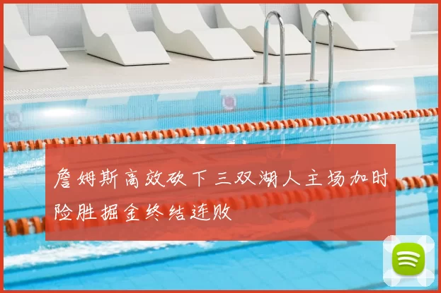 詹姆斯高效砍下三双湖人主场加时险胜掘金终结连败