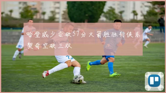 哈登威少合砍57分火箭胜独行侠东契奇空砍三双