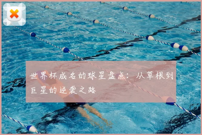 世界杯成名的球星盘点：从草根到巨星的逆袭之路
