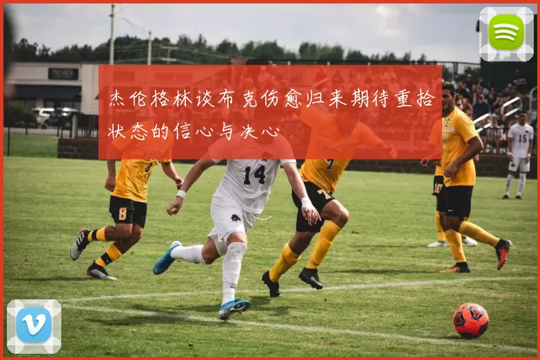杰伦格林谈布克伤愈归来期待重拾状态的信心与决心