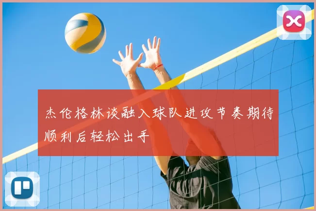 杰伦格林谈融入球队进攻节奏期待顺利后轻松出手