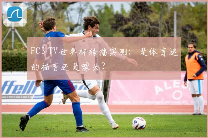 FC3 TV世界杯转播实测：是体育迷的福音还是噱头？