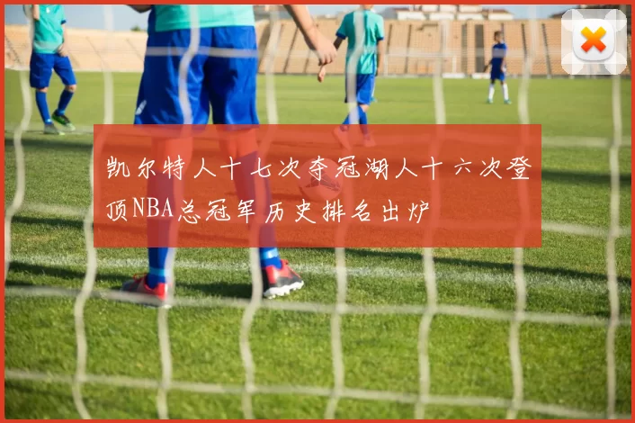 凯尔特人十七次夺冠湖人十六次登顶NBA总冠军历史排名出炉