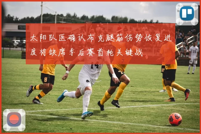 太阳队医确认布克腿筋伤势恢复进度将缺席季后赛首轮关键战
