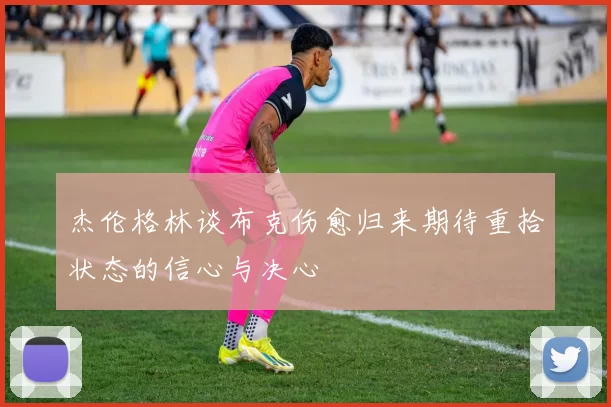杰伦格林谈布克伤愈归来期待重拾状态的信心与决心