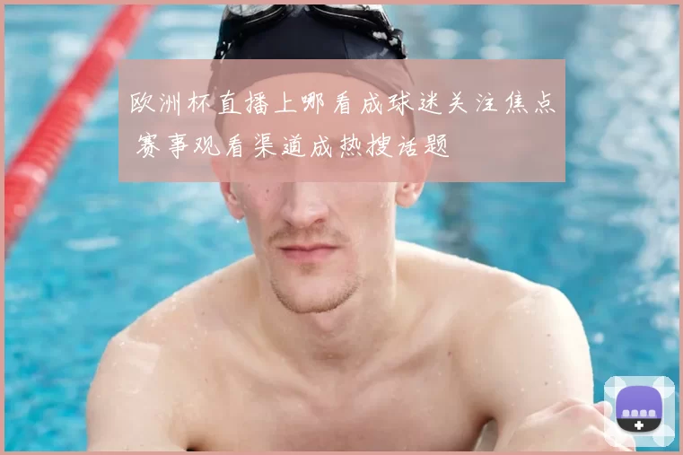 欧洲杯直播上哪看成球迷关注焦点 赛事观看渠道成热搜话题