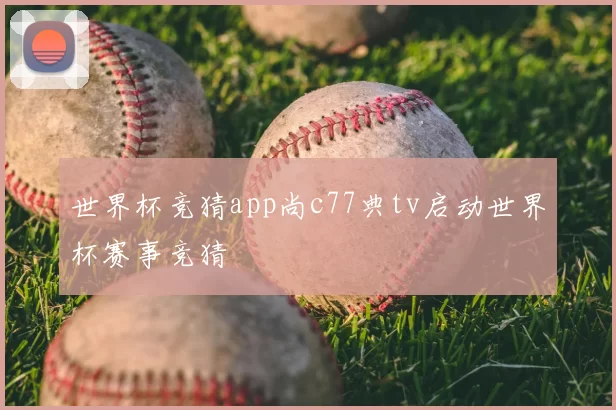 世界杯竞猜app尚c77典tv启动世界杯赛事竞猜