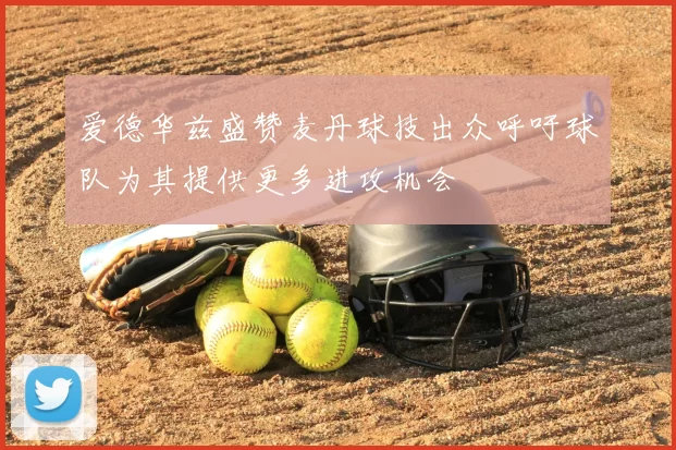 爱德华兹盛赞麦丹球技出众呼吁球队为其提供更多进攻机会
