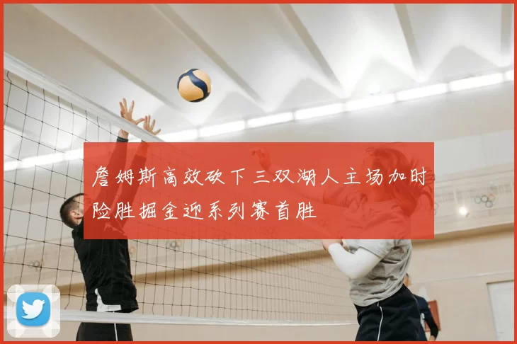 詹姆斯高效砍下三双湖人主场加时险胜掘金迎系列赛首胜