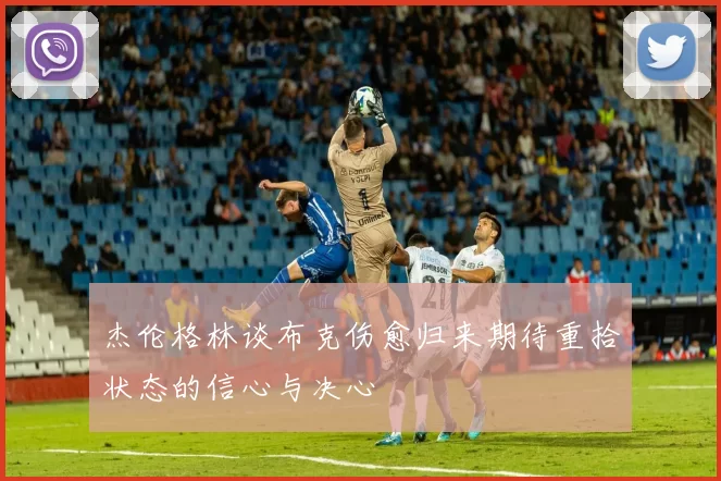 杰伦格林谈布克伤愈归来期待重拾状态的信心与决心