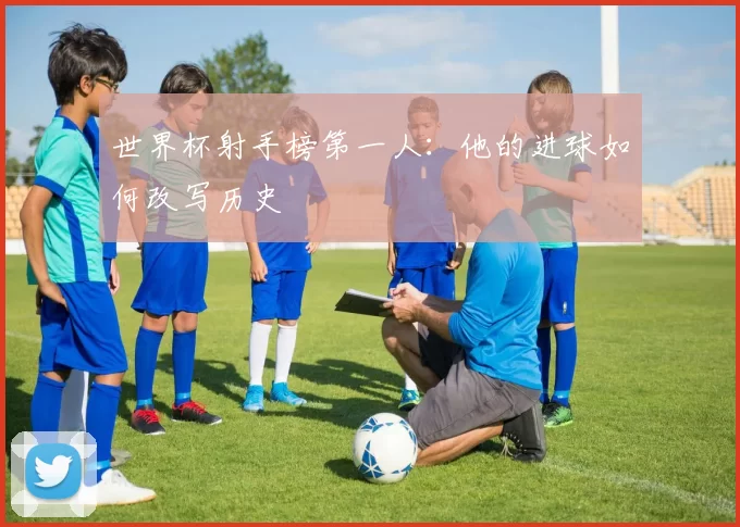 世界杯射手榜第一人：他的进球如何改写历史