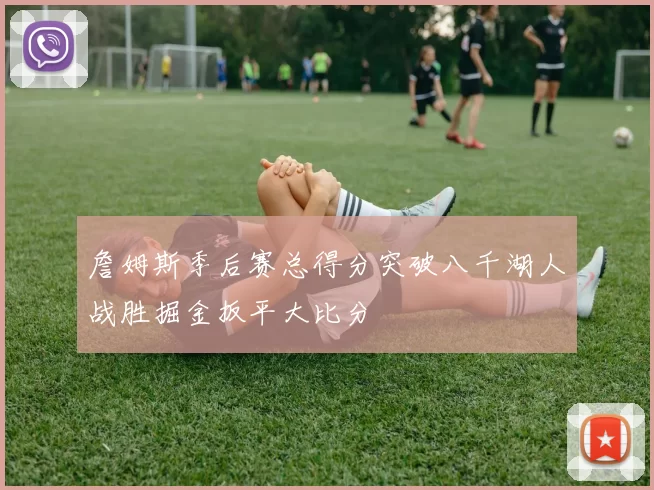 詹姆斯季后赛总得分突破八千湖人战胜掘金扳平大比分