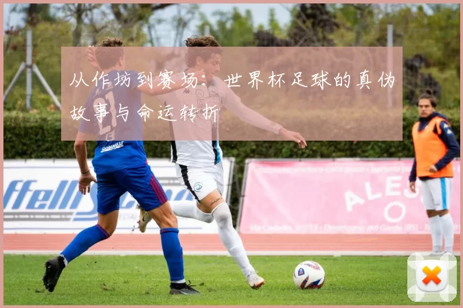 从作坊到赛场：世界杯足球的真伪故事与命运转折