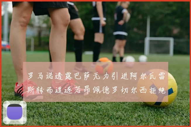 罗马诺透露巴萨无力引进阿尔瓦雷斯转而追逐若昂佩德罗切尔西拒绝放人