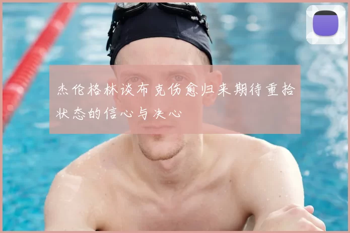 杰伦格林谈布克伤愈归来期待重拾状态的信心与决心