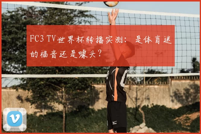 FC3 TV世界杯转播实测:是体育迷的福音还是噱头?