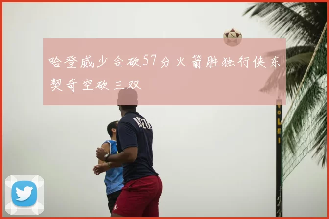 哈登威少合砍57分火箭胜独行侠东契奇空砍三双