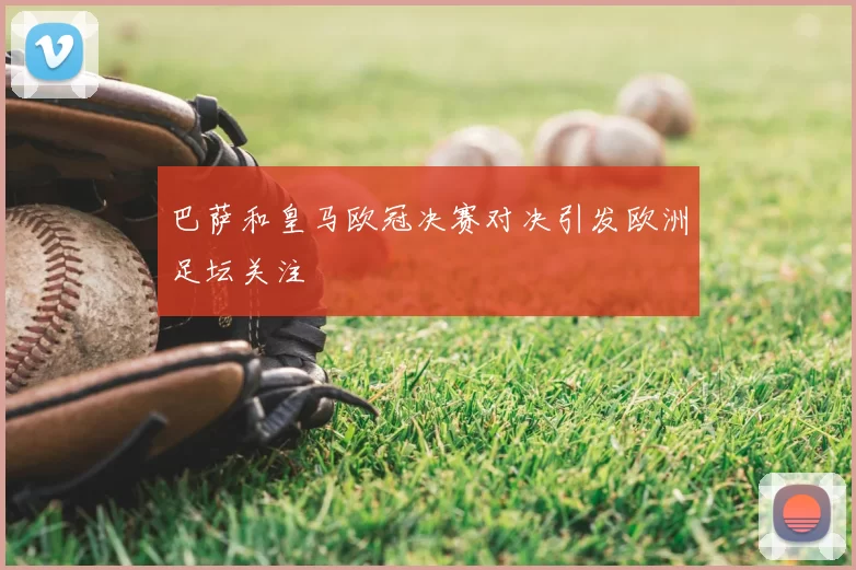 巴萨和皇马欧冠决赛对决引发欧洲足坛关注